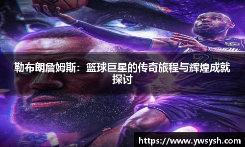 勒布朗詹姆斯：篮球巨星的传奇旅程与辉煌成就探讨