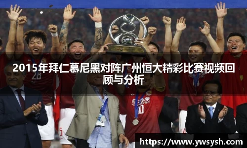 2015年拜仁慕尼黑对阵广州恒大精彩比赛视频回顾与分析